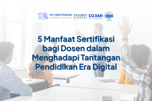 5 Manfaat Sertifikasi bagi Dosen dalam Menghadapi Tantangan Pendidikan Era Digital